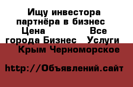 Ищу инвестора-партнёра в бизнес › Цена ­ 500 000 - Все города Бизнес » Услуги   . Крым,Черноморское